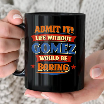 Admit It Life Without Your Name Would Be Boring Funny Mug GOMEZ 13K1 MG05