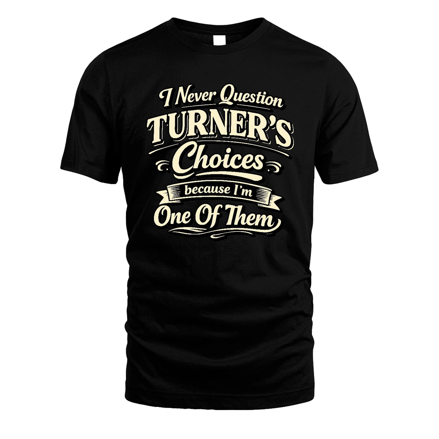 TURNER 13K1-532 I Never Question... Choices Because I'm One Of Them