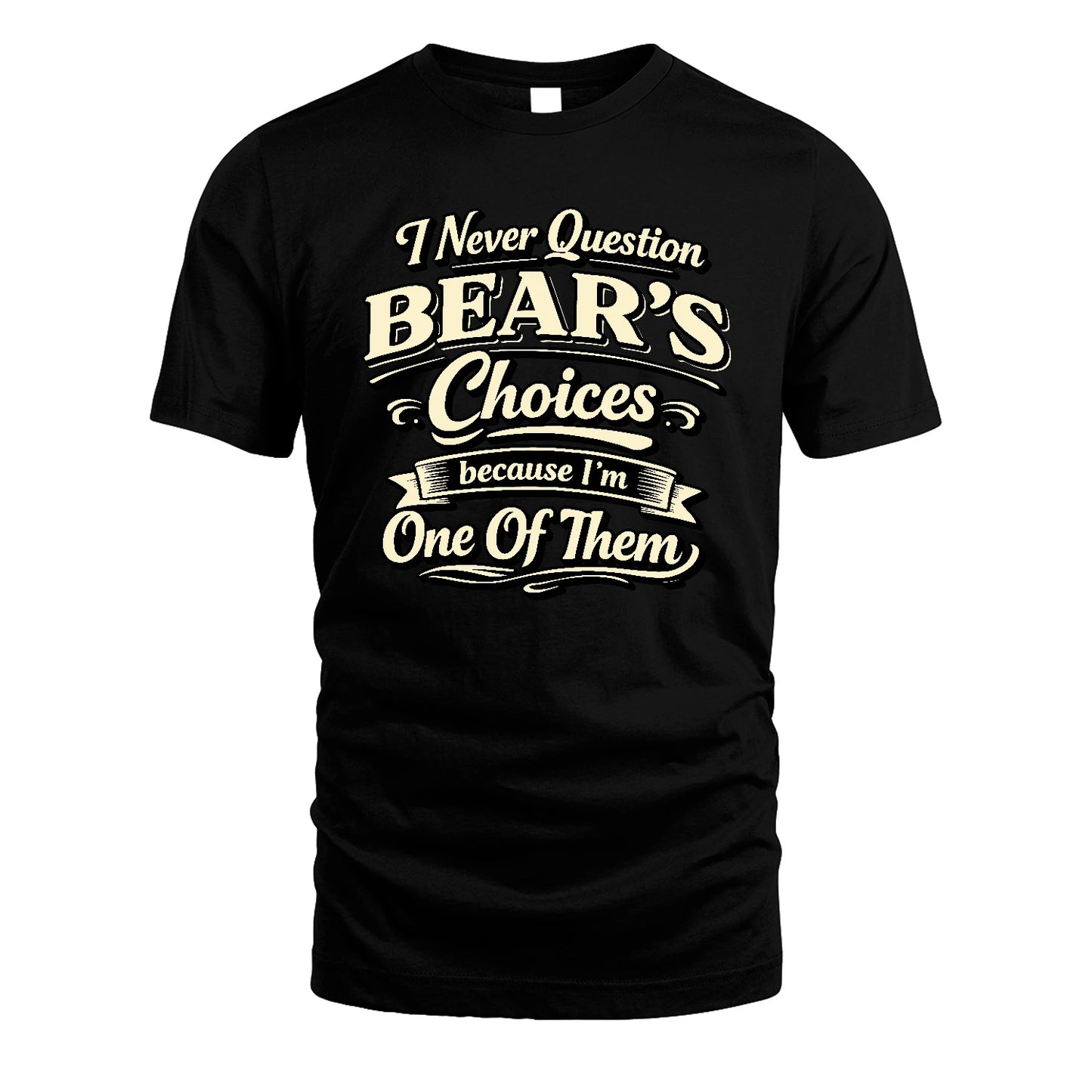 BEAR 13K1-532 I Never Question... Choices Because I'm One Of Them
